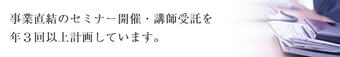 年３回以上のセミナー主催・講師受託を計画しています。